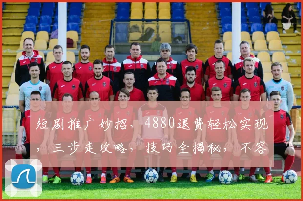 短剧推广妙招，4880退费轻松实现，三步走攻略，技巧全揭秘，不容错过