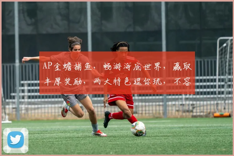 AP金蟾捕鱼，畅游海底世界，赢取丰厚奖励，两大特色逗你玩，不容错过
