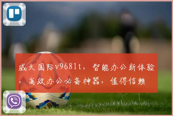 威久国际v9681t，智能办公新体验，高效办公必备神器，值得信赖