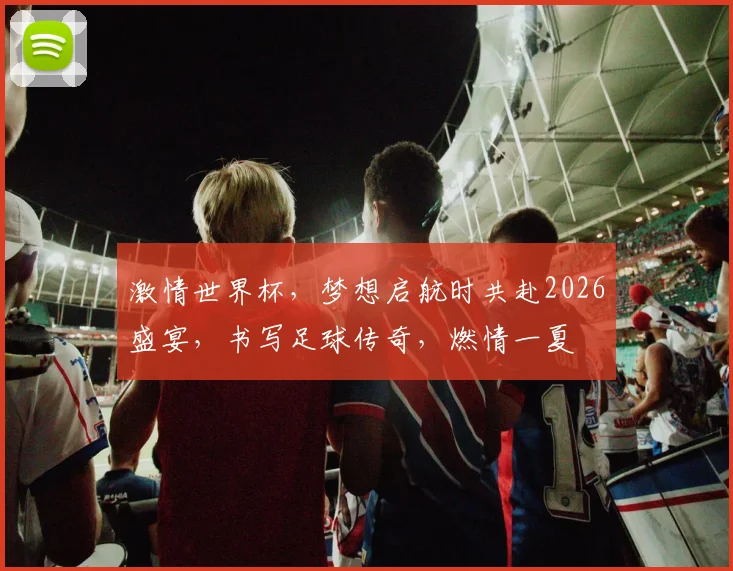 激情世界杯，梦想启航时共赴2026盛宴，书写足球传奇，燃情一夏