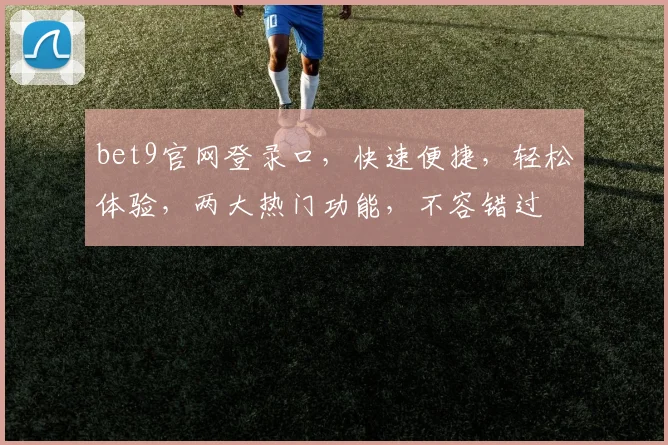 bet9官网登录口，快速便捷，轻松体验，两大热门功能，不容错过