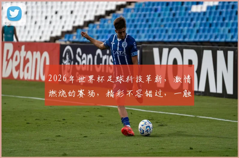 2026年世界杯足球科技革新，激情燃烧的赛场，精彩不容错过，一触即发