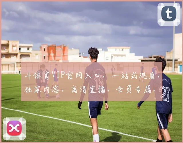 斗体育VIP官网入口，一站式观看，独家内容，高清直播，会员专属，立即体验