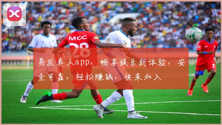 易发真人app，畅享娱乐新体验，安全可靠，轻松赚钱，快来加入