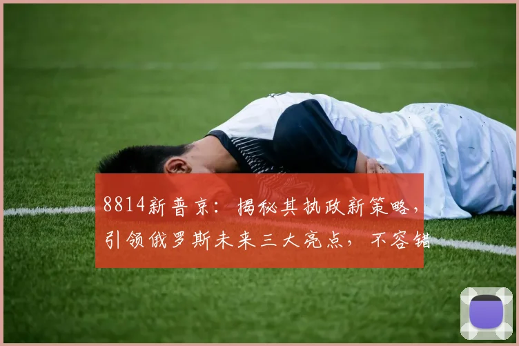 8814新普京：揭秘其执政新策略，引领俄罗斯未来三大亮点，不容错过