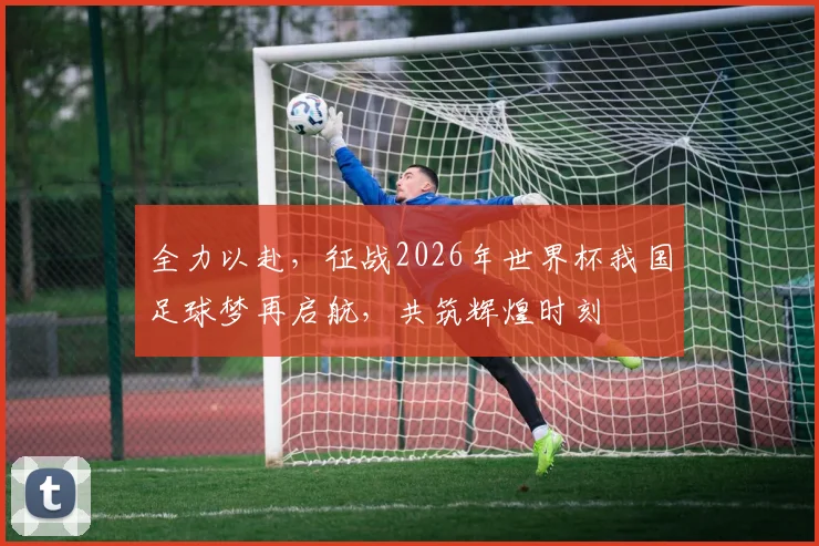 全力以赴，征战2026年世界杯我国足球梦再启航，共筑辉煌时刻