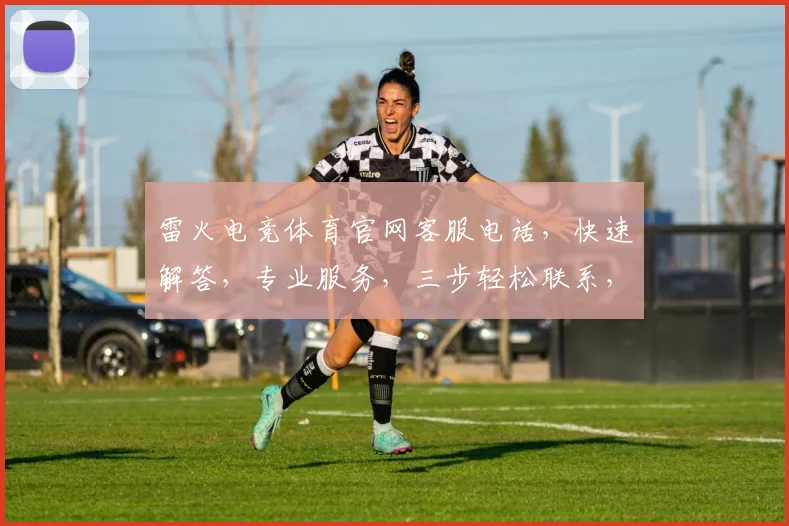 雷火电竞体育官网客服电话，快速解答，专业服务，三步轻松联系，敬请拨打
