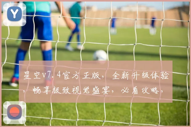 星空v7.4官方正版，全新升级体验，畅享极致视觉盛宴，必看攻略，不容错过