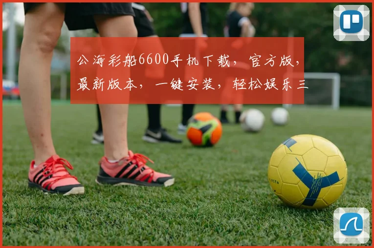 公海彩船6600手机下载，官方版，最新版本，一键安装，轻松娱乐三步到位，快来体验