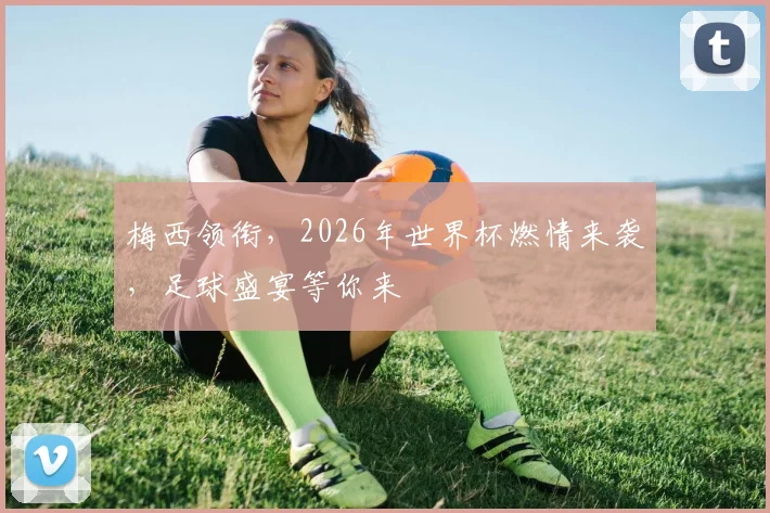 梅西领衔，2026年世界杯燃情来袭，足球盛宴等你来