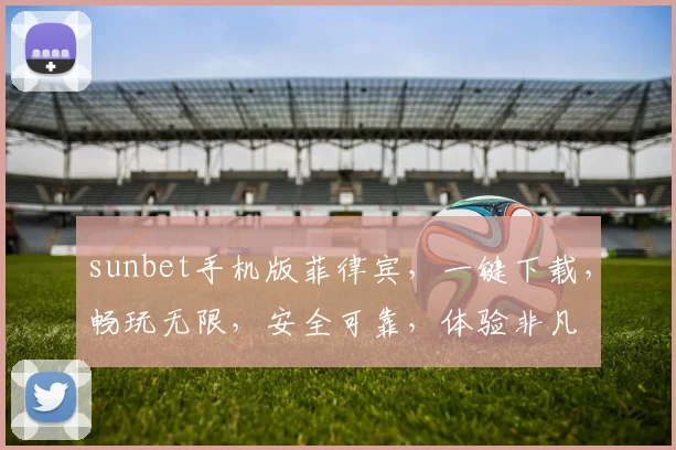sunbet手机版菲律宾，一键下载，畅玩无限，安全可靠，体验非凡