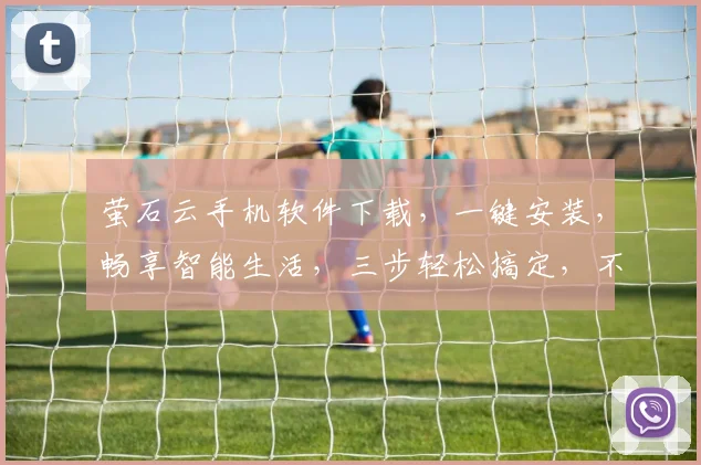 萤石云手机软件下载，一键安装，畅享智能生活，三步轻松搞定，不容错过