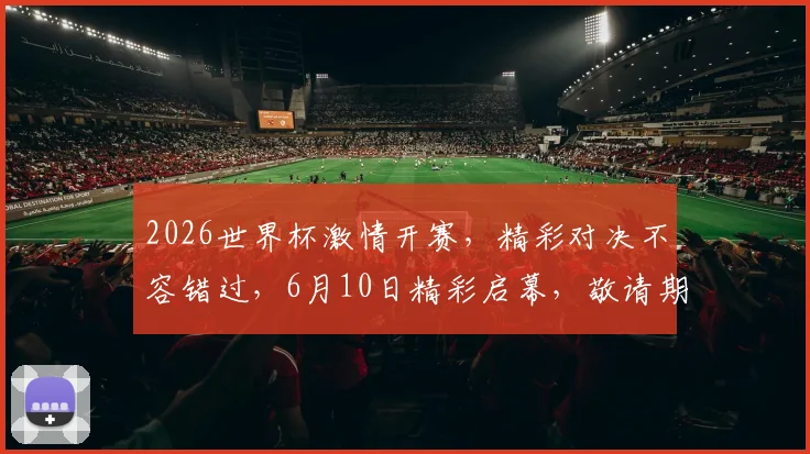 2026世界杯激情开赛，精彩对决不容错过，6月10日精彩启幕，敬请期待