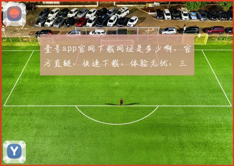 壹号app官网下载网址是多少啊，官方直链，快速下载，体验无忧，三步即可