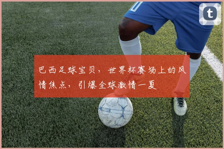 巴西足球宝贝，世界杯赛场上的风情焦点，引爆全球激情一夏
