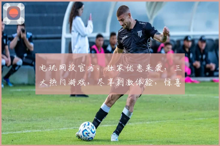 电玩网投官方，独家优惠来袭，三大热门游戏，尽享刺激体验，惊喜不断，不容错过