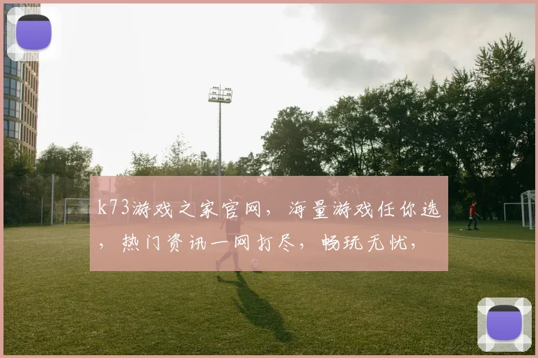 k73游戏之家官网，海量游戏任你选，热门资讯一网打尽，畅玩无忧，快来体验