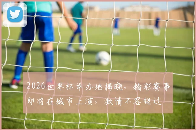 2026世界杯举办地揭晓，精彩赛事即将在城市上演，激情不容错过