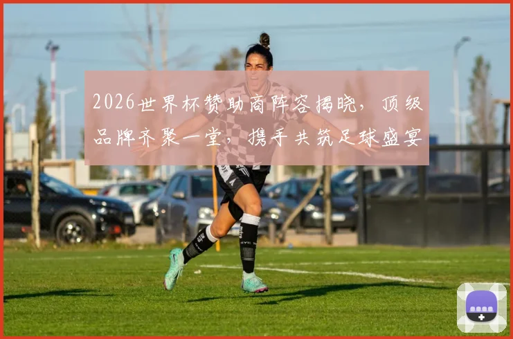 2026世界杯赞助商阵容揭晓，顶级品牌齐聚一堂，携手共筑足球盛宴，精彩不容错过