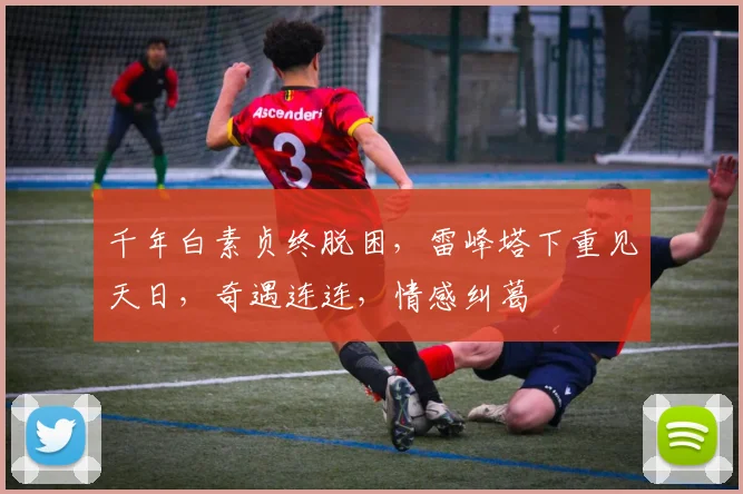 千年白素贞终脱困，雷峰塔下重见天日，奇遇连连，情感纠葛
