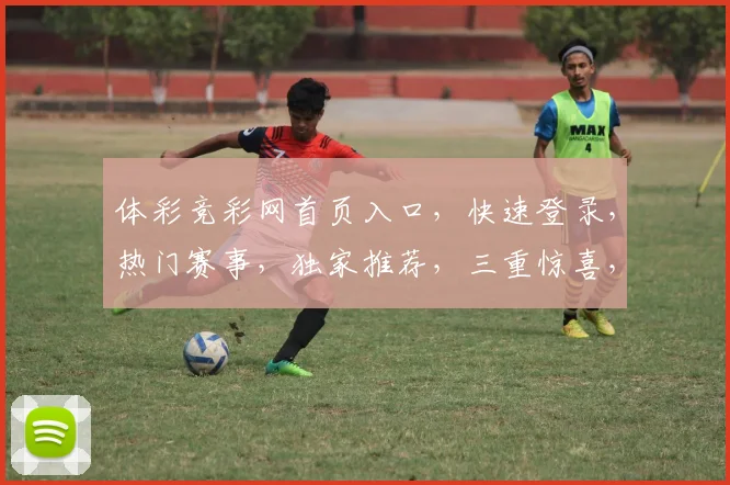 体彩竞彩网首页入口，快速登录，热门赛事，独家推荐，三重惊喜，不容错过